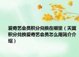爱奇艺会员积分兑换在哪里（天翼积分兑换爱奇艺会员怎么用简介介绍）