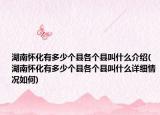 湖南怀化有多少个县各个县叫什么介绍(湖南怀化有多少个县各个县叫什么详细情况如何)
