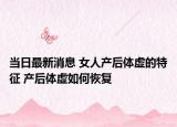 当日最新消息 女人产后体虚的特征 产后体虚如何恢复