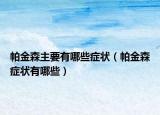 帕金森主要有哪些症状（帕金森症状有哪些）