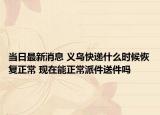 当日最新消息 义乌快递什么时候恢复正常 现在能正常派件送件吗