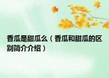 香瓜是甜瓜么（香瓜和甜瓜的区别简介介绍）