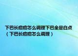 下巴长痘痘怎么调理下巴全是白点（下巴长痘痘怎么调理）