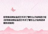 经常看得网址最近打不开了要怎么才会知道介绍(经常看得网址最近打不开了要怎么才会知道详细情况如何)