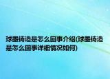 球墨铸造是怎么回事介绍(球墨铸造是怎么回事详细情况如何)