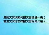 遇到火灾该如何报火警请说一说（发生火灾时怎样报火警简介介绍）