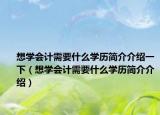 想学会计需要什么学历简介介绍一下（想学会计需要什么学历简介介绍）