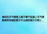 潍坊在天气预报上属于哪个区域（天气预报潍坊市城区属于什么地区简介介绍）