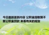 今日最新更新内容 公积金提取算不算公积金贷款 来看有关的规定