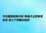今日最新更新内容 黄金什么时候买合适 这三个时期比较好