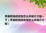手游吃鸡语音包怎么弄简介介绍一下（手游吃鸡语音包怎么弄简介介绍）