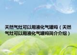 天然气灶可以用液化气罐吗（天然气灶可以用液化气罐吗简介介绍）