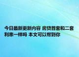 今日最新更新内容 房贷首套和二套利率一样吗 本文可以帮到你