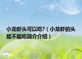 小龙虾头可以吃?（小龙虾的头能不能吃简介介绍）