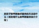新房子除甲醛最好最快的方法是什么（新房用什么除甲醛最快简介介绍）