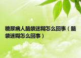 糖尿病人脑袋迷糊怎么回事（脑袋迷糊怎么回事）