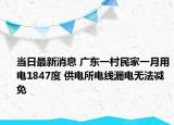当日最新消息 广东一村民家一月用电1847度 供电所电线漏电无法减免