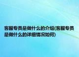 客服专员是做什么的介绍(客服专员是做什么的详细情况如何)