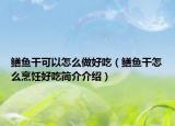 鳝鱼干可以怎么做好吃（鳝鱼干怎么烹饪好吃简介介绍）