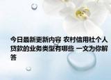 今日最新更新内容 农村信用社个人贷款的业务类型有哪些 一文为你解答