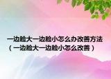 一边脸大一边脸小怎么办改善方法（一边脸大一边脸小怎么改善）