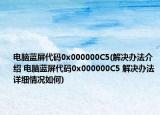 电脑蓝屏代码0x000000C5(解决办法介绍 电脑蓝屏代码0x000000C5 解决办法详细情况如何)