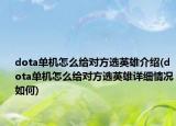 dota单机怎么给对方选英雄介绍(dota单机怎么给对方选英雄详细情况如何)