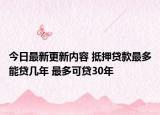 今日最新更新内容 抵押贷款最多能贷几年 最多可贷30年