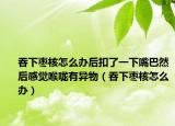 吞下枣核怎么办后扣了一下嘴巴然后感觉喉咙有异物（吞下枣核怎么办）