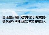 当日最新消息 房贷中途可以改成等额本金吗 两种还款方式适合哪些人