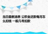 当日最新消息 公积金还款每月怎么扣钱 一般几号扣款