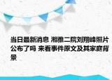 当日最新消息 湘雅二院刘翔峰照片公布了吗 来看事件原文及其家庭背景