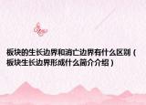 板块的生长边界和消亡边界有什么区别（板块生长边界形成什么简介介绍）