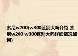 索尼w200(w300区别大吗介绍 索尼w200 w300区别大吗详细情况如何)