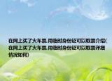 在网上买了火车票,用临时身份证可以取票介绍(在网上买了火车票,用临时身份证可以取票详细情况如何)