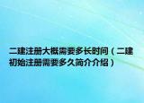 二建注册大概需要多长时间（二建初始注册需要多久简介介绍）