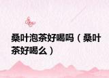 桑叶泡茶好喝吗（桑叶茶好喝么）