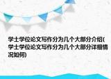 学士学位论文写作分为几个大部分介绍(学士学位论文写作分为几个大部分详细情况如何)