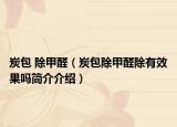 炭包 除甲醛（炭包除甲醛除有效果吗简介介绍）