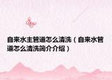 自来水主管道怎么清洗（自来水管道怎么清洗简介介绍）
