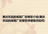 重庆荣昌的纸箱厂在哪里介绍(重庆荣昌的纸箱厂在哪里详细情况如何)