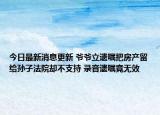 今日最新消息更新 爷爷立遗嘱把房产留给孙子法院却不支持 录音遗嘱竟无效