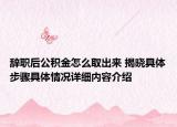 辞职后公积金怎么取出来 揭晓具体步骤具体情况详细内容介绍