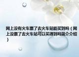 网上没有火车票了去火车站能买到吗（网上没票了去火车站可以买得到吗简介介绍）