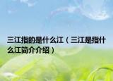 三江指的是什么江（三江是指什么江简介介绍）