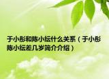 于小彤和陈小纭什么关系（于小彤陈小纭差几岁简介介绍）