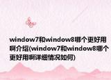window7和window8哪个更好用啊介绍(window7和window8哪个更好用啊详细情况如何)