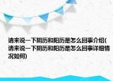请来说一下阴历和阳历是怎么回事介绍(请来说一下阴历和阳历是怎么回事详细情况如何)