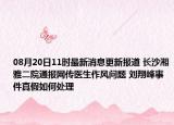 08月20日11时最新消息更新报道 长沙湘雅二院通报网传医生作风问题 刘翔峰事件真假如何处理
