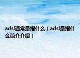 adsl通常是指什么（adsl是指什么简介介绍）